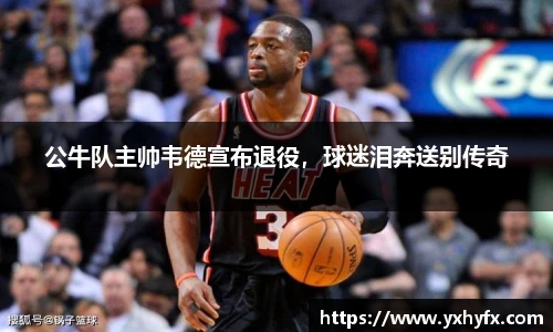 公牛队主帅韦德宣布退役，球迷泪奔送别传奇